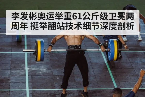 李发彬奥运举重61公斤级卫冕两周年 挺举翻站技术细节深度剖析